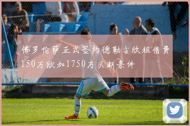 佛罗伦萨正式签约德勒古欣租借费150万欧加1750万买断条件