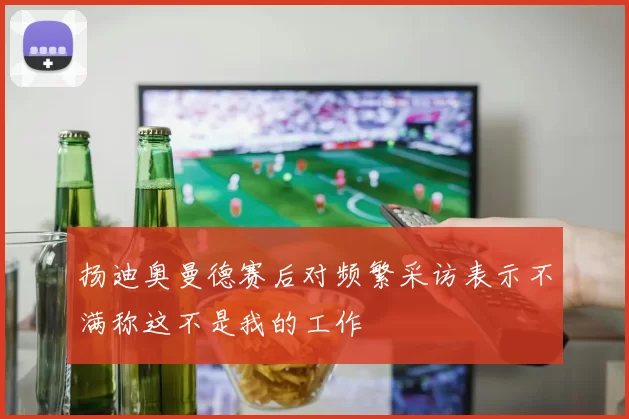 扬迪奥曼德赛后对频繁采访表示不满称这不是我的工作