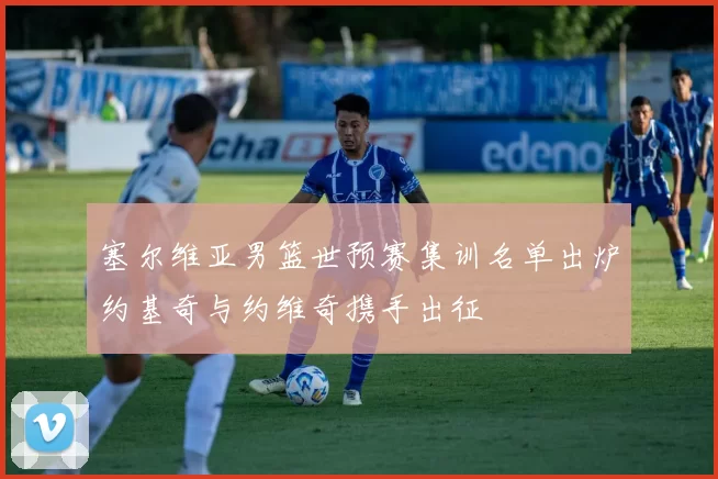 塞尔维亚男篮世预赛集训名单出炉约基奇与约维奇携手出征
