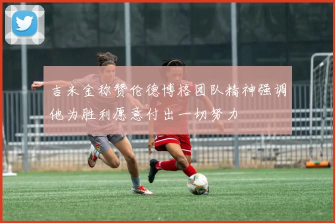 吉米金称赞伦德博格团队精神强调他为胜利愿意付出一切努力